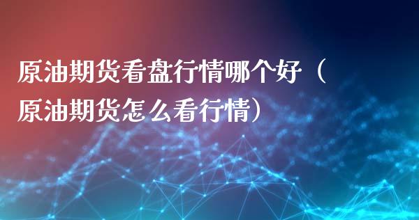 原油期货看盘行情哪个好（原油期货怎么看行情）_https://www.apanben.com_国际期货_第1张