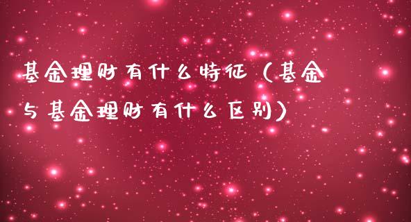 基金理财有什么特征（基金与基金理财有什么区别）_https://www.apanben.com_国际财经_第1张