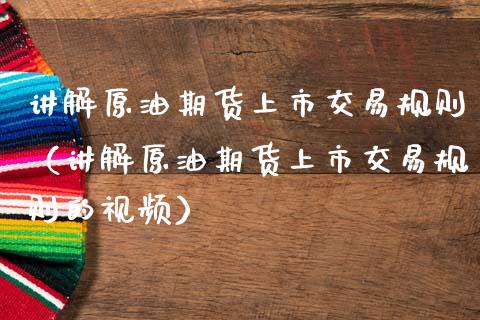 讲解原油期货上市交易规则（讲解原油期货上市交易规则的视频）_https://www.apanben.com_国际期货_第1张
