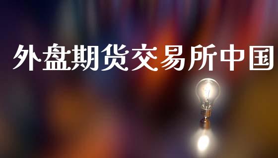 外盘期货交易所中国_https://www.apanben.com_国际期货_第1张