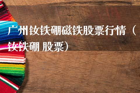 广州钕铁硼磁铁股票行情（钕铁硼 股票）_https://www.apanben.com_股票怎么玩_第1张