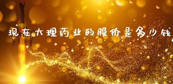 现在大理药业的股价是多少钱_https://www.apanben.com_国际期货_第1张