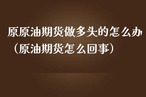 原原油期货做多头的怎么办（原油期货怎么回事）_https://www.apanben.com_国际期货_第1张