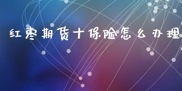红枣期货十保险怎么办理_https://www.apanben.com_股市指导_第1张