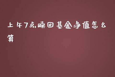 上午7点赎回基金净值怎么算_https://www.apanben.com_股市指导_第1张