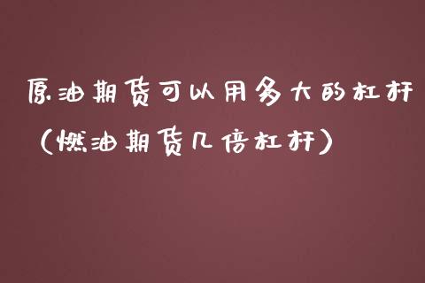 原油期货可以用多大的杠杆（燃油期货几倍杠杆）_https://www.apanben.com_期货学院_第1张