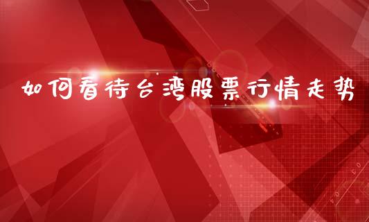 如何看待台湾股票行情走势_https://www.apanben.com_股市分析_第1张