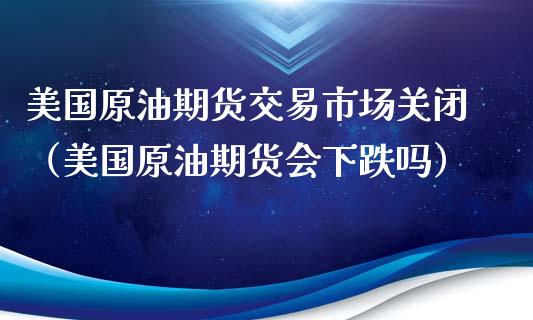 美国原油期货交易市场关闭（美国原油期货会下跌吗）_https://www.apanben.com_期货学院_第1张