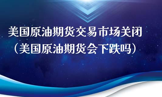 美国原油期货交易市场关闭（美国原油期货会下跌吗）_https://www.apanben.com_期货学院_第1张