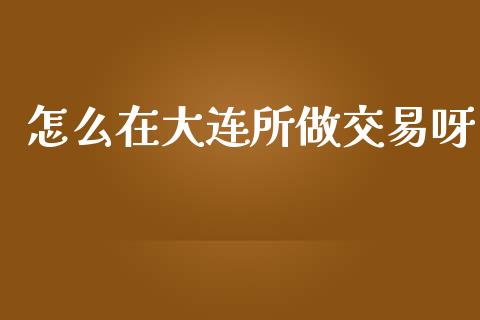 怎么在大连所做交易呀_https://www.apanben.com_财经资讯_第1张
