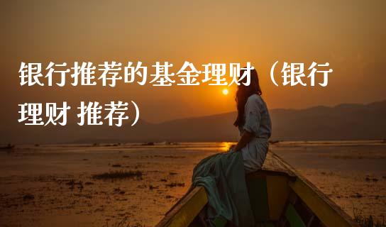 银行推荐的基金理财（银行理财 推荐）_https://www.apanben.com_财经资讯_第1张