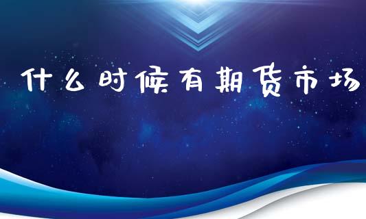 什么时候有期货市场_https://www.apanben.com_期货学院_第1张