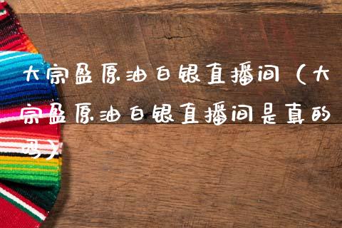大宗盈原油白银直播间（大宗盈原油白银直播间是真的吗）_https://www.apanben.com_在线喊单_第1张