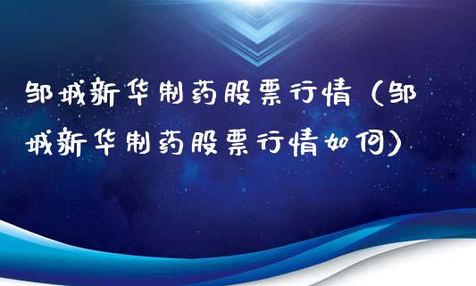 邹城新华制药股票行情（邹城新华制药股票行情如何）_https://www.apanben.com_股市分析_第1张
