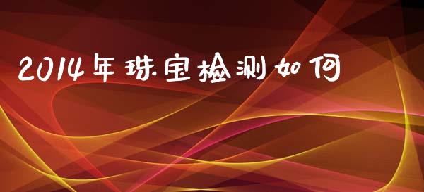 2014年珠宝检测如何_https://www.apanben.com_股市指导_第1张
