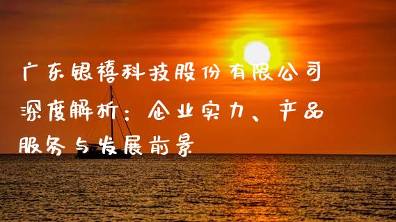 广东银禧科技股份有限公司深度解析：企业实力、产品服务与发展前景_https://www.apanben.com_期货学院_第1张