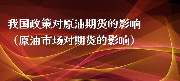 我国政策对原油期货的影响（原油市场对期货的影响）_https://www.apanben.com_期货学院_第1张