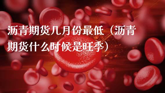 沥青期货几月份最低（沥青期货什么时候是旺季）_https://www.apanben.com_期货学院_第1张