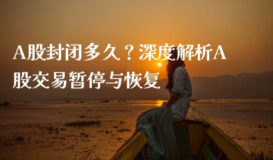 A股封闭多久?深度解析A股交易暂停与恢复_财经资讯_第1张_安贝财经网 A股封闭多久?深度解析A股交易暂停与恢复_https://www.apanben.com_财经资讯_第1张