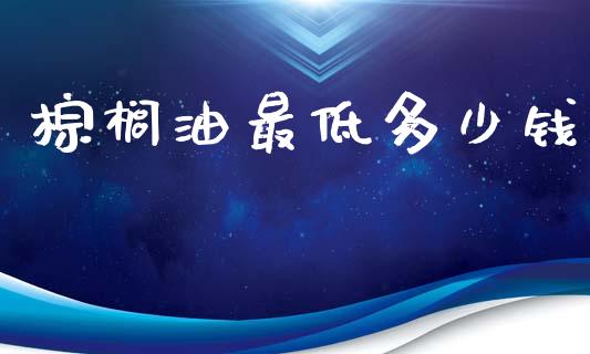 棕榈油最低多少钱_https://www.apanben.com_国际期货_第1张