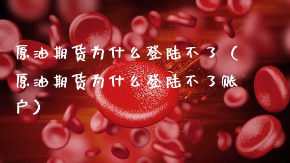 原油期货为什么登陆不了（原油期货为什么登陆不了账户）_https://www.apanben.com_国际期货_第1张