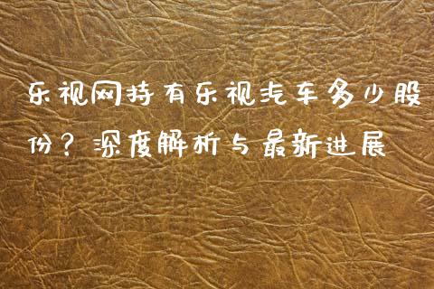 乐视网持有乐视汽车多少股份？深度解析与最新进展_https://www.apanben.com_股市指导_第1张