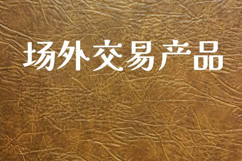 场外交易产品_https://www.apanben.com_国际财经_第1张