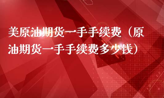 美原油期货一手手续费（原油期货一手手续费多少钱）_https://www.apanben.com_期货学院_第1张