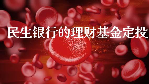 民生银行的理财基金定投_https://www.apanben.com_国际财经_第1张