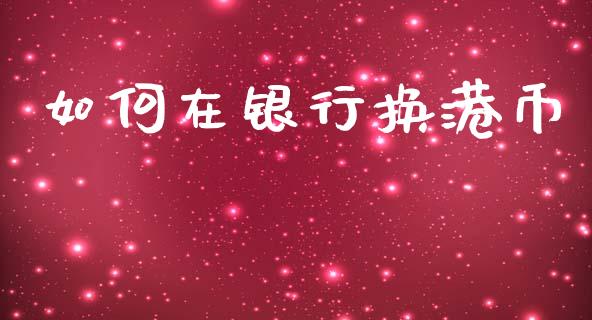 如何在银行换港币_https://www.apanben.com_财经资讯_第1张