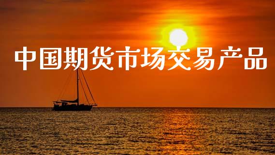 中国期货市场交易产品_https://www.apanben.com_股票怎么玩_第1张