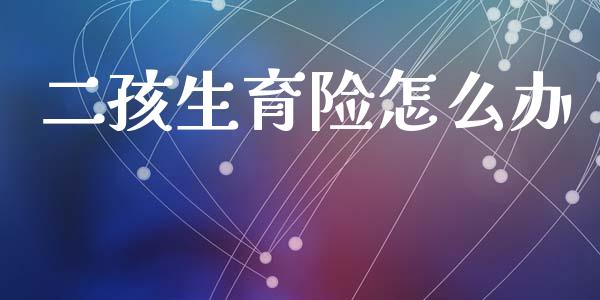 二孩生育险怎么办_https://www.apanben.com_在线喊单_第1张