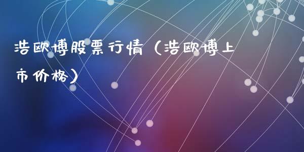浩欧博股票行情（浩欧博上市价格）_https://www.apanben.com_股票怎么玩_第1张