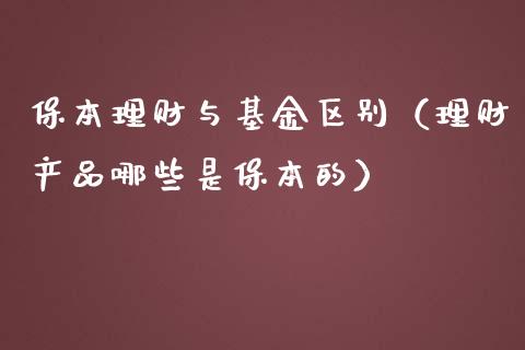 保本理财与基金区别（理财产品哪些是保本的）_https://www.apanben.com_财经资讯_第1张