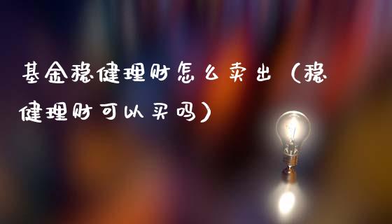 基金稳健理财怎么卖出（稳健理财可以买吗）_https://www.apanben.com_财经资讯_第1张