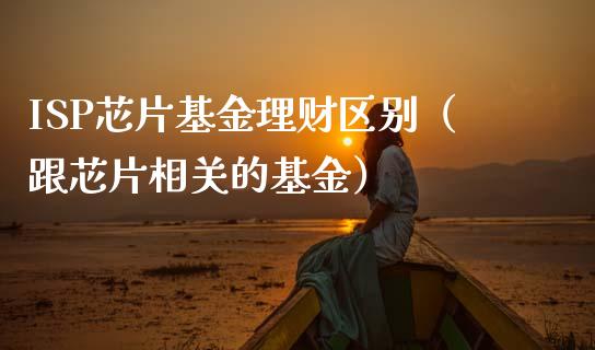 ISP芯片基金理财区别（跟芯片相关的基金）_https://www.apanben.com_国际财经_第1张