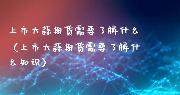 上市大蒜期货需要了解什么（上市大蒜期货需要了解什么知识）_https://www.apanben.com_期货学院_第1张