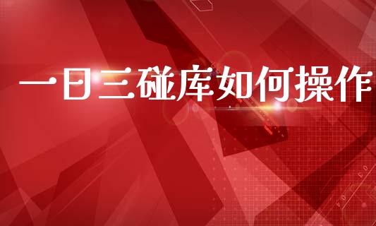 一日三碰库如何操作_https://www.apanben.com_在线喊单_第1张