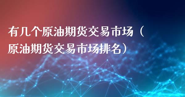 有几个原油期货交易市场（原油期货交易市场排名）_https://www.apanben.com_国际期货_第1张