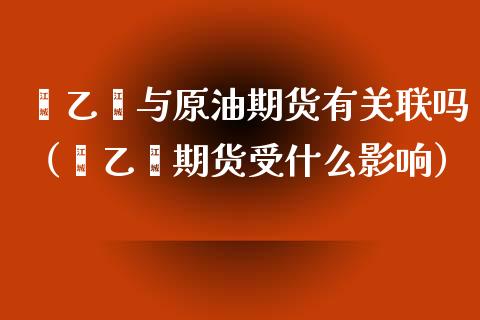 苯乙烯与原油期货有关联吗（苯乙烯期货受什么影响）_https://www.apanben.com_期货学院_第1张