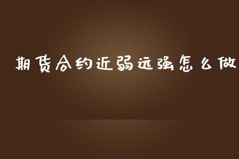 期货合约近弱远强怎么做_https://www.apanben.com_期货学院_第1张