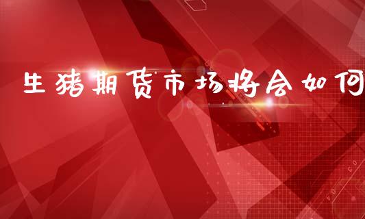 生猪期货市场将会如何_https://www.apanben.com_国际财经_第1张