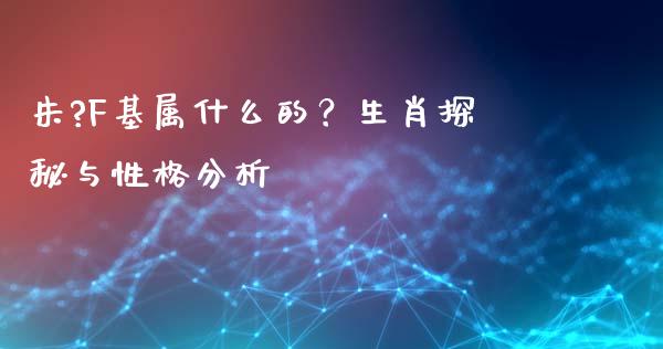 朱?F基属什么的？生肖探秘与性格分析_https://www.apanben.com_国际财经_第1张