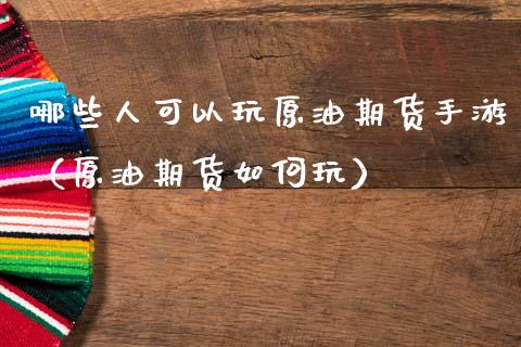 哪些人可以玩原油期货手游（原油期货如何玩）_https://www.apanben.com_期货学院_第1张
