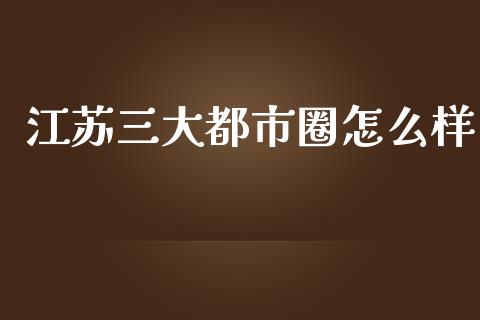 江苏三大都市圈怎么样_https://www.apanben.com_在线喊单_第1张