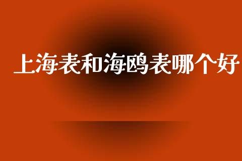 上海表和海鸥表哪个好_https://www.apanben.com_国际财经_第1张