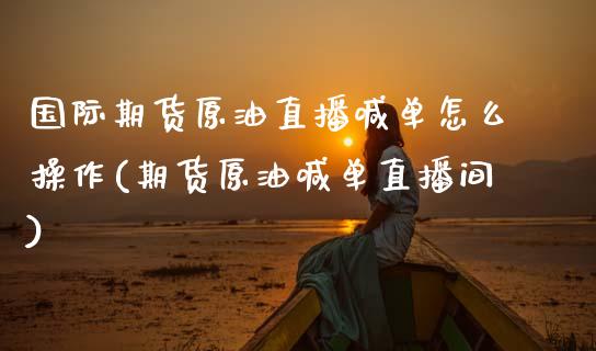 国际期货原油直播喊单怎么操作(期货原油喊单直播间)_https://www.apanben.com_股市指导_第1张