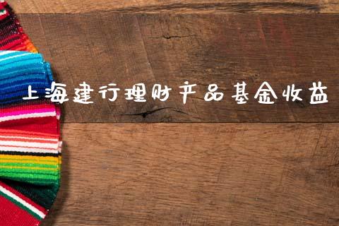 上海建行理财产品基金收益_https://www.apanben.com_财经资讯_第1张