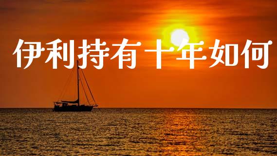 伊利持有十年如何_https://www.apanben.com_国际期货_第1张
