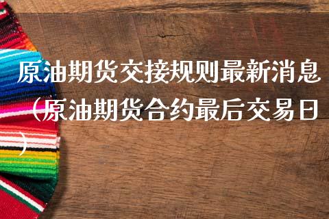 原油期货交接规则最新消息（原油期货合约最后交易日）_https://www.apanben.com_国际期货_第1张